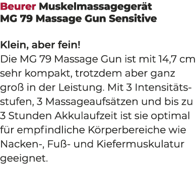 Beurer Muskelmassageger t MG 79 Massage Gun Sensitive Klein, aber fein! Die MG 79 Massage Gun ist mit 14,7 cm sehr ko...