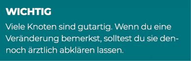 WICHTIG Viele Knoten sind gutartig. Wenn du eine Ver nderung bemerkst, solltest du sie dennoch rztlich abkl ren lassen.