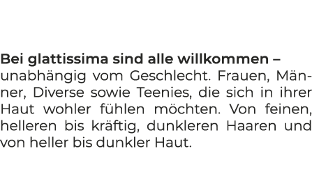  Bei glattissima sind alle willkommen – unabh ngig vom Geschlecht. Frauen, M nner, Diverse sowie Teenies, die sich in...