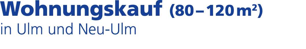 Wohnungskauf (80 – 120 m2) in Ulm und Neu Ulm