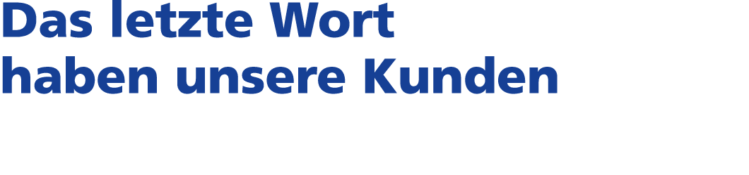 Das letzte Wort haben unsere Kunden