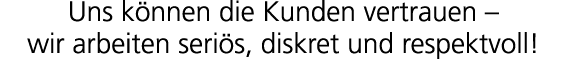 Uns k nnen die Kunden vertrauen – wir arbeiten seri s, diskret und respektvoll!