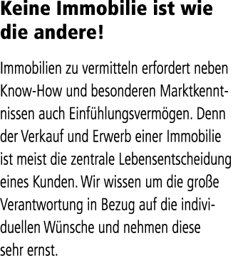 Keine Immobilie ist wie die andere! Immobilien zu vermitteln erfordert neben Know How und besonderen Marktkenntnissen...