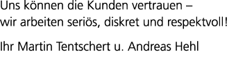 Uns k nnen die Kunden vertrauen – wir arbeiten seri s, diskret und respektvoll! Ihr Martin Tentschert u. Andreas Hehl