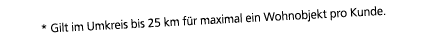 * Gilt im Umkreis bis 25 km f r maximal ein Wohnobjekt pro Kunde.