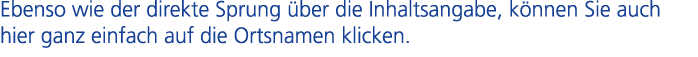 Ebenso wie der direkte Sprung ber die Inhaltsangabe, k nnen Sie auch hier ganz einfach auf die Ortsnamen klicken.