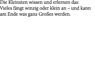 Die Kleinsten wissen und erlernen das: Vieles f ngt winzig oder klein an – und kann am Ende was ganz Gro es werden.