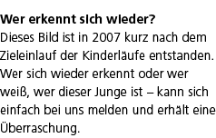 Wer erkennt sich wieder? Dieses Bild ist in 2007 kurz nach dem Zieleinlauf der Kinderl ufe entstanden. Wer sich wiede...