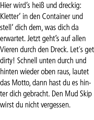 Hier wird’s hei und dreckig: Kletter‘ in den Container und stell‘ dich dem, was dich da erwartet. Jetzt geht’s auf a...