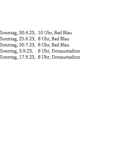  Sonntag, 30.4.23, 10 Uhr, Bad Blau Sonntag, 25.6.23, 8 Uhr, Bad Blau Sonntag, 30.7.23, 8 Uhr, Bad Blau Sonntag, 3.9....