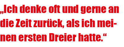 „Ich denke oft und gerne an die Zeit zur ck, als ich meinen ersten Dreier hatte.“