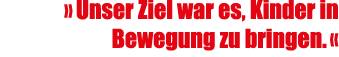 » Unser Ziel war es, Kinder in Bewegung zu bringen. « 