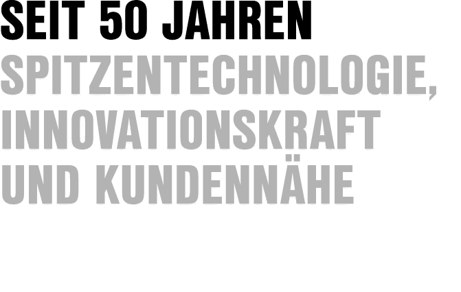 Seit 50 Jahren Spitzentechnologie, Innovationskraft und Kundenn he