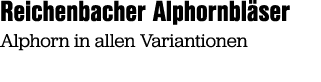 Reichenbacher Alphornbl ser Alphorn in allen Variantionen