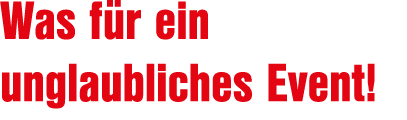 Was f r ein unglaubliches Event!