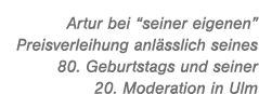 Artur bei “seiner eigenen” Preisverleihung anl sslich seines 80. Geburtstags und seiner 20. Moderation in Ulm