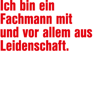 Ich bin ein Fachmann mit und vor allem aus Leidenschaft.