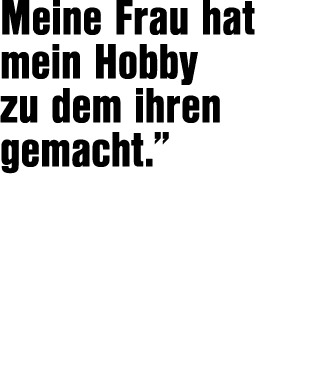 Meine Frau hat mein Hobby zu dem ihren gemacht.”