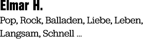 Elmar H. Pop, Rock, Balladen, Liebe, Leben, Langsam, Schnell …