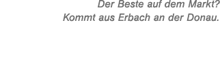 Der Beste auf dem Markt? Kommt aus Erbach an der Donau.