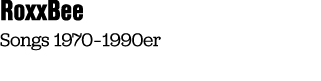 RoxxBee Songs 1970 – 1990er