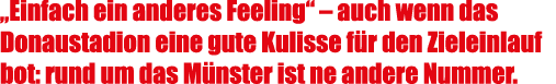 „Einfach ein anderes Feeling“ – auch wenn das Donaustadion eine gute Kulisse f r den Zieleinlauf bot: rund um das M n...