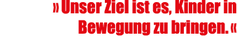 » Unser Ziel ist es, Kinder in Bewegung zu bringen. « 